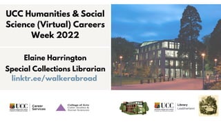 UCC Humanities & Social
Science (Virtual) Careers
Week 2022
Elaine Harrington


Special Collections Librarian
linktr.ee/walkerabroad
 