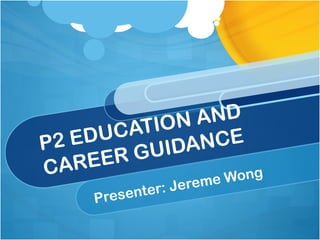 P2 EDUCATION AND
CAREER GUIDANCE
Presenter: Jereme Wong
 