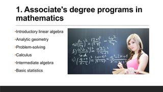 1. Associate's degree programs in
mathematics
•Introductory linear algebra
•Analytic geometry
•Problem-solving
•Calculus
•Intermediate algebra
•Basic statistics
 