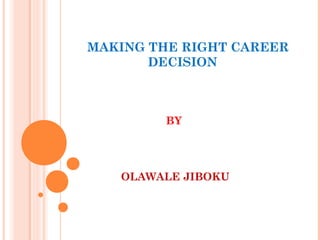 MAKING THE RIGHT CAREER
DECISION
OLAWALE JIBOKU
BY
 