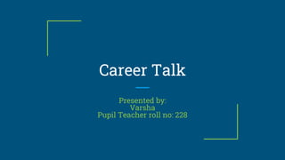 Career Talk
Presented by:
Varsha
Pupil Teacher roll no: 228
 