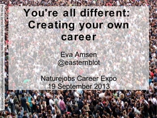 You're all different:
Creating your own
career
Eva Amsen
@easternblot
Naturejobs Career Expo
19 September 2013
PhotobyJamesCridlandhttp://www.flickr.com/photos/18378655@N00/613445810/
 