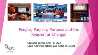 People, Passion, Purpose and the
Reason for Change!
Speaker: Jessica Chai Pei Shan
Lead, Communications and Media Relations
 