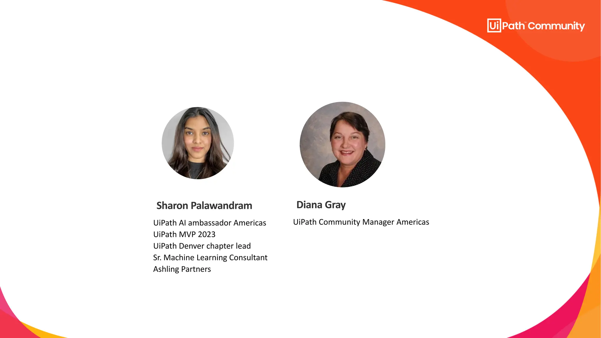 UiPath AI ambassador Americas
UiPath MVP 2023
UiPath Denver chapter lead
Sr. Machine Learning Consultant
Ashling Partners
Sharon Palawandram
UiPath Community Manager Americas
Diana Gray
 