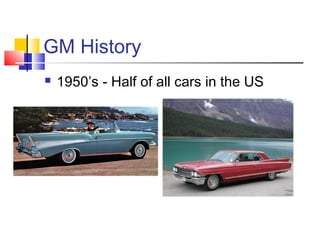 GM History
   1950’s - Half of all cars in the US
 