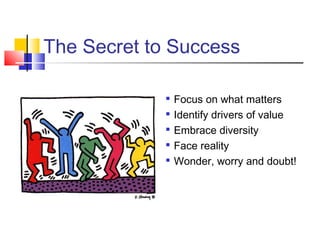 The Secret to Success

                Focus on what matters
                Identify drivers of value
             
                 Embrace diversity
             
                 Face reality
                Wonder, worry and doubt!
 