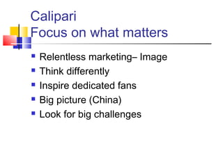 Calipari
Focus on what matters
   Relentless marketing– Image
   Think differently
   Inspire dedicated fans
   Big picture (China)
   Look for big challenges
 