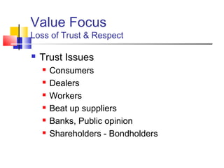 Value Focus
Loss of Trust & Respect

   Trust Issues
       Consumers
       Dealers
       Workers
       Beat up suppliers
       Banks, Public opinion
       Shareholders - Bondholders
 