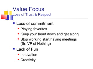 Value Focus
Loss of Trust & Respect

   Loss of commitment
       Playing favorites
       Keep your head down and get along
       Stop working start having meetings
        (Sr. VP of Nothing)
   Lack of Fun
       Innovation
       Creativity
 