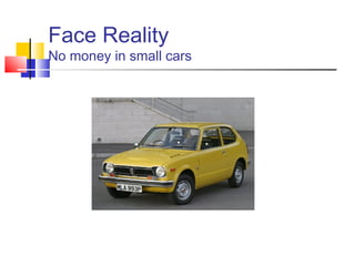 Face Reality
No money in small cars
 
