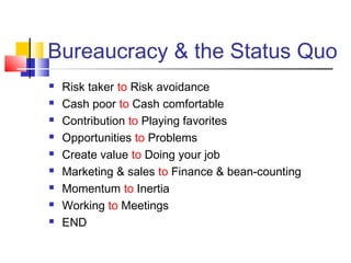 Bureaucracy & the Status Quo
   Risk taker to Risk avoidance
   Cash poor to Cash comfortable
   Contribution to Playing favorites
   Opportunities to Problems
   Create value to Doing your job
   Marketing & sales to Finance & bean-counting
   Momentum to Inertia
   Working to Meetings
   END
 
