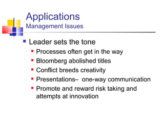 Applications
Management Issues

   Leader sets the tone
       Processes often get in the way
       Bloomberg abolished titles
       Conflict breeds creativity
       Presentations– one-way communication
       Promote and reward risk taking and
        attempts at innovation
 