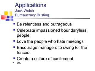 Applications
    Jack Welch
    Bureaucracy Busting

    Be relentless and outrageous
    Celebrate impassioned boundaryless
     people
    Love the people who hate meetings
    Encourage managers to swing for the
     fences
    Create a culture of excitement
    END
 