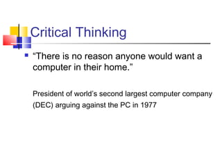 Critical Thinking
   “There is no reason anyone would want a
    computer in their home.”

    President of world’s second largest computer company
    (DEC) arguing against the PC in 1977
 