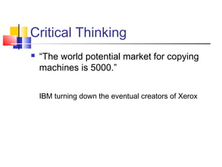 Critical Thinking
   “The world potential market for copying
    machines is 5000.”


    IBM turning down the eventual creators of Xerox
 