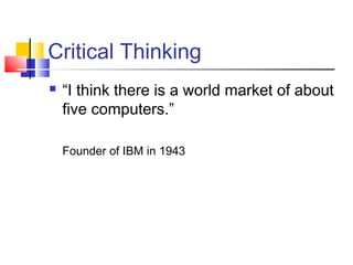 Critical Thinking
   “I think there is a world market of about
    five computers.”

    Founder of IBM in 1943
 