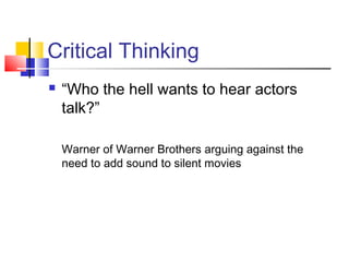 Critical Thinking
   “Who the hell wants to hear actors
    talk?”

    Warner of Warner Brothers arguing against the
    need to add sound to silent movies
 