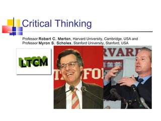 Critical Thinking
Professor Robert C. Merton, Harvard University, Cambridge, USA and
Professor Myron S. Scholes, Stanford University, Stanford, USA
 