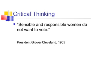 Critical Thinking
   “Sensible and responsible women do
    not want to vote.”

    President Grover Cleveland, 1905
 