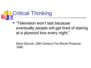 Critical Thinking
   “Television won’t last because
    eventually people will get tired of staring
    at a plywood box every night.”

    Daryl Zanuck, 20th Century Fox Movie Producer,
    1946
 
