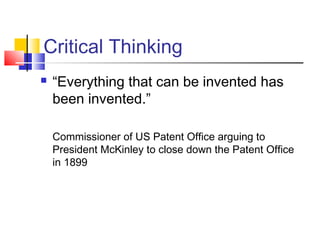 Critical Thinking
   “Everything that can be invented has
    been invented.”

    Commissioner of US Patent Office arguing to
    President McKinley to close down the Patent Office
    in 1899
 