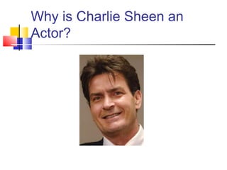 Why is Charlie Sheen an
Actor?
 
