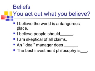 Beliefs
You act out what you believe?
   I believe the world is a dangerous
    place.
   I believe people should______.
   I am skeptical of all claims.
   An “ideal” manager does ______.
   The best investment philosophy is___.
 