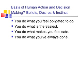 Basis of Human Action and Decision
Making? Beliefs, Desires & Instinct

   You do what you feel obligated to do.
   You do what is the easiest.
   You do what makes you feel safe.
   You do what you’ve always done.
 