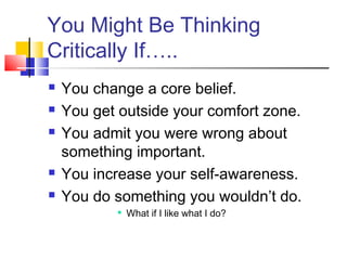 You Might Be Thinking
Critically If…..
   You change a core belief.
   You get outside your comfort zone.
   You admit you were wrong about
    something important.
   You increase your self-awareness.
   You do something you wouldn’t do.
              What if I like what I do?
 