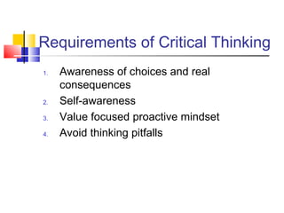 Requirements of Critical Thinking
1.   Awareness of choices and real
     consequences
2.   Self-awareness
3.   Value focused proactive mindset
4.   Avoid thinking pitfalls
 