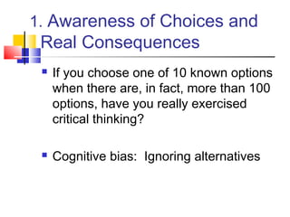1. Awareness of Choices and
 Real Consequences
    If you choose one of 10 known options
     when there are, in fact, more than 100
     options, have you really exercised
     critical thinking?

    Cognitive bias: Ignoring alternatives
 
