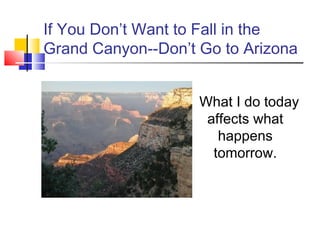 If You Don’t Want to Fall in the
Grand Canyon--Don’t Go to Arizona


                    What I do today
                     affects what
                       happens
                      tomorrow.
 