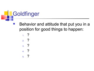 Goldfinger
   Behavior and attitude that put you in a
    position for good things to happen:
     1.   ?
     2.   ?
     3.   ?
     4.   ?
     5.   ?
 
