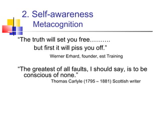 2. Self-awareness
      Metacognition
“The truth will set you free……….
      but first it will piss you off.”
             Werner Erhard, founder, est Training


“The greatest of all faults, I should say, is to be
  conscious of none.”
             Thomas Carlyle (1795 – 1881) Scottish writer
 