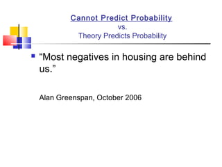 Cannot Predict Probability
                        vs.
             Theory Predicts Probability

   “Most negatives in housing are behind
    us.”

    Alan Greenspan, October 2006
 