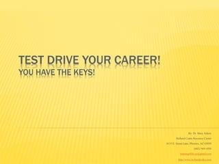 TEST DRIVE YOUR CAREER!
YOU HAVE THE KEYS!




                                            By Dr. Mary Askew
                                  Holland Codes Resource Center
                          4133 E. Siesta Lane, Phoenix, AZ 85050
                                                 (602) 569-1050
                                     learning4life.az@gmail.com

                                    http://www.hollandcodes.com
 