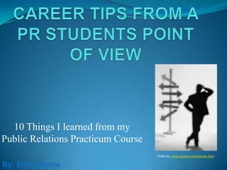 Career Tips from a PR Students Point of View 10 Things I learned from my Public Relations Practicum Course Photo by: www.rougarai.com/career.html By: Emily Byrne 