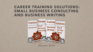 CAREER TRAINING SOLUTIONS:
SMALL BUSINESS CONSULTING
AND BUSINESS WRITING
Stephen Bush
 