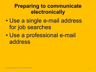 Preparing to communicate electronically Use a single e-mail address for job searches Use a professional e-mail address Conducting an On Line Job Search 