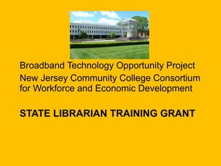 STATE LIBRARIAN TRAINING GRANT Broadband Technology Opportunity Project New Jersey Community College Consortium  for Workforce and Economic Development 