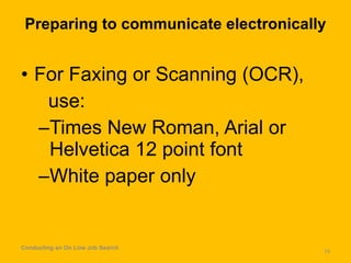 Preparing to communicate electronically For Faxing or Scanning (OCR), use: Times New Roman, Arial or Helvetica 12 point font White paper only Conducting an On Line Job Search 