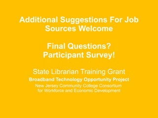 Additional Suggestions For Job Sources Welcome  Final Questions?   Participant Survey!    State Librarian Training Grant Broadband Technology Opportunity Project New Jersey Community College Consortium  for Workforce and Economic Development 