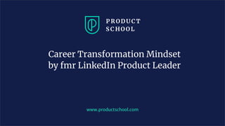 Career Transformation Mindset
by fmr LinkedIn Product Leader
www.productschool.com
 