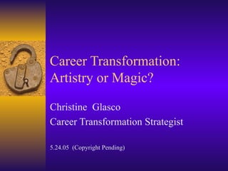 Career Transformation:  Artistry or Magic?  Christine  Glasco Career Transformation Strategist 5.24.05  (Copyright Pending) 