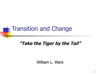 Transition and Change “ Take the Tiger by the Tail” William L. Ware 