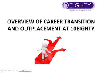 OVERVIEW	
  OF	
  CAREER	
  TRANSITION	
  
         AND	
  OUTPLACEMENT	
  AT	
  10EIGHTY	
  	
  
                             	
  




For further information visit www.10eighty.co.uk
 