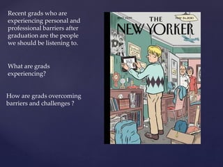Recent grads who are
experiencing personal and
professional barriers after
graduation are the people
we should be listening to.
What are grads
experiencing?
How are grads overcoming
barriers and challenges ?
 