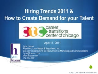 Hiring Trends 2011 & How to Create Demand for your Talent Lynn Hazan President, Lynn Hazan & Associates, Inc. Executive Search Firm for Recruitment in Marketing and Communications [email_address] www.lhazan.com 312-863-5401 April 11, 2011 © 2011 Lynn Hazan & Associates, Inc. 