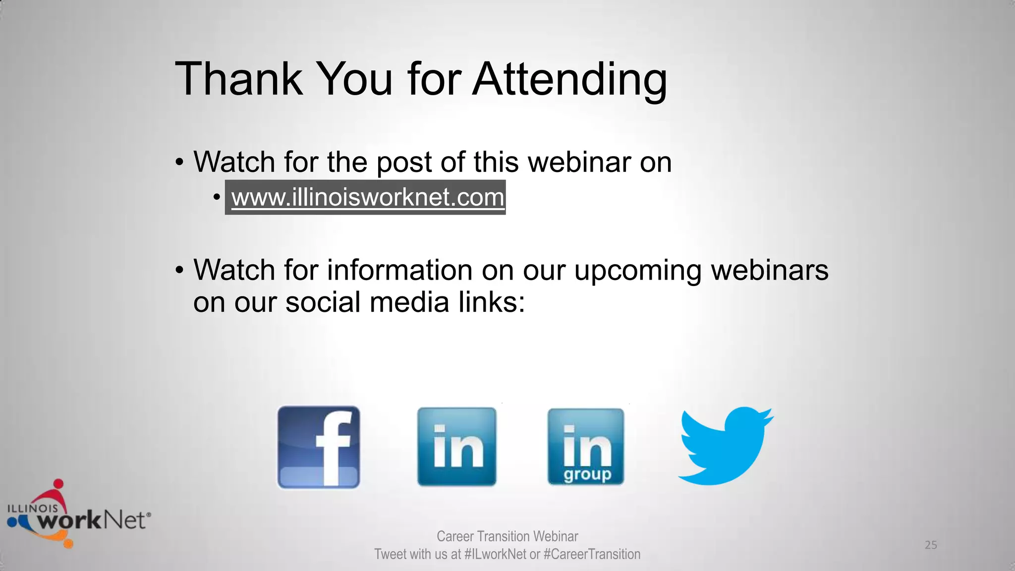 Thank You for Attending
• Watch for the post of this webinar on
• www.illinoisworknet.com
• Watch for information on our upcoming webinars
on our social media links:
25
Career Transition Webinar
Tweet with us at #ILworkNet or #CareerTransition
 