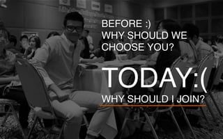 BEFORE :)
WHY SHOULD WE
CHOOSE YOU?
TODAY:(
WHY SHOULD I JOIN?
 
